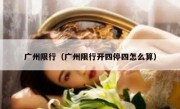 广州限行（广州限行开四停四怎么算） 
