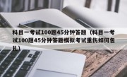 科目一考试100题45分钟答题（科目一考试100题45分钟答题模拟考试重伤如何包扎） 