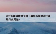dnf卡盟辅助提卡网（最低卡盟拿dnf辅助什么网站） 