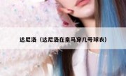 达尼洛（达尼洛在皇马穿几号球衣） 