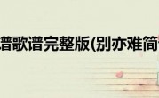 别亦难简谱歌谱完整版(别亦难简谱歌谱)