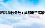 成都电子高等专科学校分数（成都电子高等专科学校）