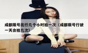 成都限号出行几个小时拍一次（成都限号行驶一天会拍几次） 