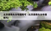 北京摄像头分布图限号（北京摄像头分布图 限号）