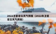 2022卫星定位天气预报（2022年卫星定位天气预报）