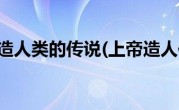 上帝创造人类的传说(上帝造人传说)