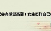 女生怎样自己会有感觉高潮（女生怎样自己会有感觉）