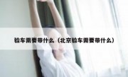 验车需要带什么（北京验车需要带什么） - 高通咨询