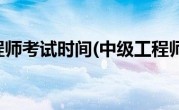 中级工程师考试时间(中级工程师考试)