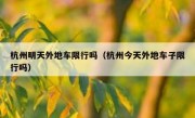 杭州明天外地车限行吗（杭州今天外地车子限行吗） - 高通咨询