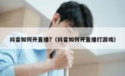 抖音如何开直播?（抖音如何开直播打游戏） 