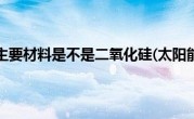 太阳能电池的主要材料是不是二氧化硅(太阳能电池的主要材料)