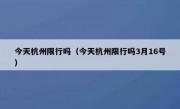 今天杭州限行吗（今天杭州限行吗3月16号） 
