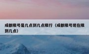 成都限号是几点到几点限行（成都限号现在限到几点） 