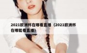 2021欧洲杯在哪看直播（2021欧洲杯在哪能看直播） 