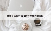 打开号六限行吗（打开三号六限行吗） 