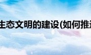 如何推进生态文明的建设(如何推进生态文明建设)