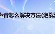 逆战没有声音怎么解决方法(逆战没有声音怎么解决)