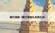 限行洛阳（限行洛阳几点到几点） 