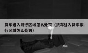 货车进入限行区域怎么处罚（货车进入货车限行区域怎么处罚） 