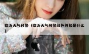 临沂天气预警（临沂天气预警颜色等级是什么） 