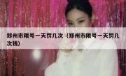 郑州市限号一天罚几次（郑州市限号一天罚几次钱） 