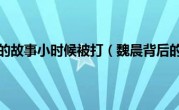 魏晨背后的故事小时候被打（魏晨背后的故事）