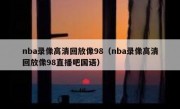 nba录像高清回放像98（nba录像高清回放像98直播吧国语） 