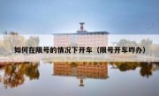 如何在限号的情况下开车（限号开车咋办） 