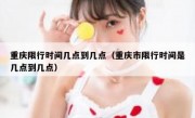 重庆限行时间几点到几点（重庆市限行时间是几点到几点） 