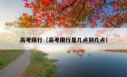 高考限行（高考限行是几点到几点） 