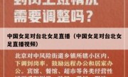 中国女足对台北女足直播（中国女足对台北女足直播视频） 