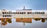 限号几个小时内还会被罚（限号几个小时内还会被罚吗） 