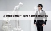 北京外籍货车限行（北京外籍货车限行政策） 