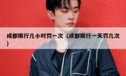 成都限行几小时罚一次（成都限行一天罚几次） 
