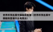 世界杯预选赛中国越南直播（世界杯预选赛中国越南直播什么电视台） 