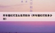 开车撞红灯怎么处罚扣分（开车撞红灯扣多少分） 