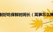 莴笋怎么腌制好吃保鲜时间长（莴笋怎么腌制好吃）