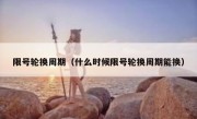 限号轮换周期（什么时候限号轮换周期能换） 