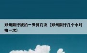 郑州限行被拍一天算几次（郑州限行几个小时拍一次） 