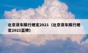 北京货车限行规定2021（北京货车限行规定2021蓝牌） 