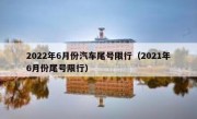 2022年6月份汽车尾号限行（2021年6月份尾号限行）