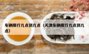 车辆限行几点到几点（天津车辆限行几点到几点） 