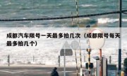 成都汽车限号一天最多拍几次（成都限号每天最多拍几个） 