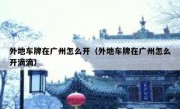 外地车牌在广州怎么开（外地车牌在广州怎么开滴滴） 
