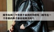 限号在同一个市两个县同时罚款吗（限号在一个市里的两个县会拍两次吗?） 