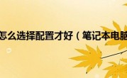 笔记本电脑怎么选择配置才好（笔记本电脑怎么选）
