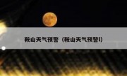 鞍山天气预警（鞍山天气预警l） 