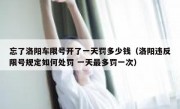 忘了洛阳车限号开了一天罚多少钱（洛阳违反限号规定如何处罚 一天最多罚一次） 