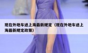 现在外地车进上海最新规定（现在外地车进上海最新规定政策）